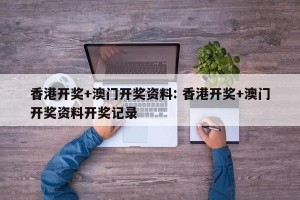 香港开奖+澳门开奖资料: 香港开奖+澳门开奖资料开奖记录 