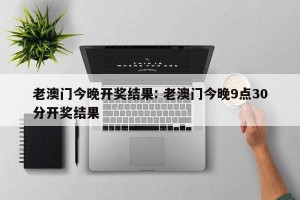 老澳门今晚开奖结果: 老澳门今晚9点30分开奖结果 