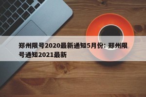 郑州限号2020最新通知5月份: 郑州限号通知2021最新 