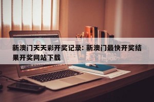 新澳门天天彩开奖记录: 新澳门最快开奖结果开奖网站下载 