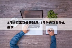 8月进京出京最新消息: 8月份进京有什么要求 