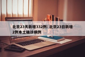 北京23天新增332例: 北京23日新增2例本土确诊病例 