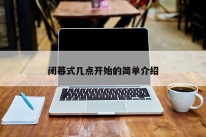 闭幕式几点开始的简单介绍