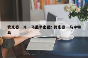 管家婆一肖一马最早出图: 管家婆一马中特马 
