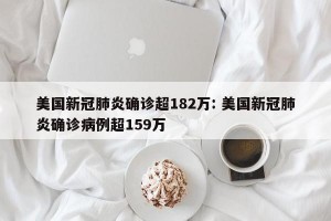 美国新冠肺炎确诊超182万: 美国新冠肺炎确诊病例超159万 