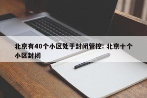 北京有40个小区处于封闭管控: 北京十个小区封闭 