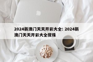 2024新澳门天天开彩大全: 2024新澳门天天开彩大全搅珠 