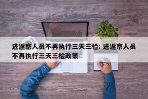 进返京人员不再执行三天三检: 进返京人员不再执行三天三检政策 