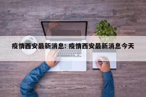 疫情西安最新消息: 疫情西安最新消息今天 