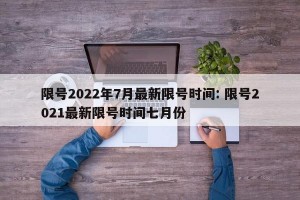 限号2022年7月最新限号时间: 限号2021最新限号时间七月份 