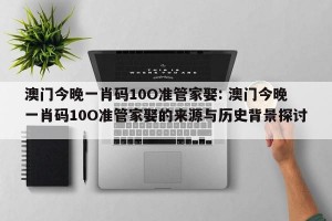 澳门今晚一肖码10O准管家娶: 澳门今晚一肖码10O准管家娶的来源与历史背景探讨 
