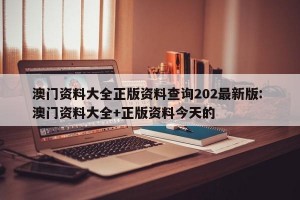 澳门资料大全正版资料查询202最新版: 澳门资料大全+正版资料今天的 