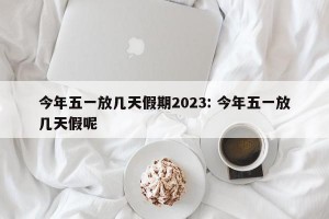 今年五一放几天假期2023: 今年五一放几天假呢 