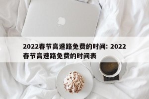 2022春节高速路免费的时间: 2022春节高速路免费的时间表 