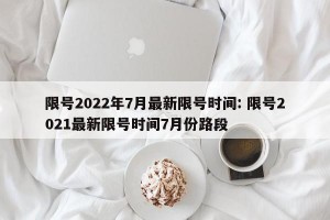 限号2022年7月最新限号时间: 限号2021最新限号时间7月份路段 