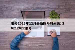 限号2023年12月最新限号时间表: 20212022限号 