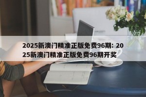 2025新澳门精准正版免费96期: 2025新澳门精准正版免费96期开奖 