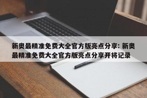 新奥最精准免费大全官方版亮点分享: 新奥最精准免费大全官方版亮点分享开将记录 