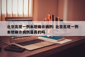 北京出现一例本地确诊病例: 北京出现一例本地确诊病例是真的吗 