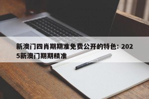 新澳门四肖期期准免费公开的特色: 2025新澳门期期精准 