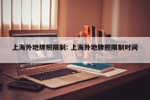 上海外地牌照限制: 上海外地牌照限制时间 