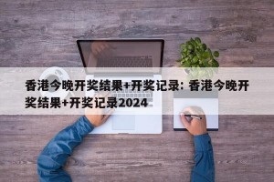 香港今晚开奖结果+开奖记录: 香港今晚开奖结果+开奖记录2024 
