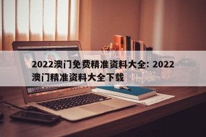 2022澳门免费精准资料大全: 2022澳门精准资料大全下载 