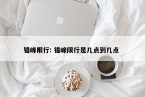 错峰限行: 错峰限行是几点到几点 