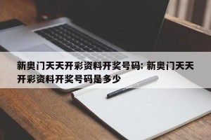 新奥门天天开彩资料开奖号码: 新奥门天天开彩资料开奖号码是多少 