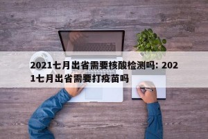 2021七月出省需要核酸检测吗: 2021七月出省需要打疫苗吗 