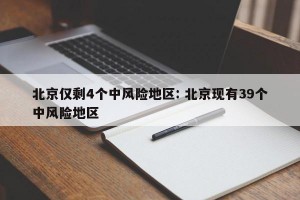 北京仅剩4个中风险地区: 北京现有39个中风险地区 