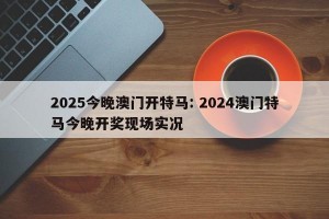 2025今晚澳门开特马: 2024澳门特马今晚开奖现场实况 
