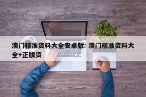 澳门精准资料大全安卓版: 澳门精准资料大全+正版资 