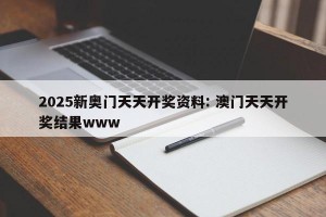 2025新奥门天天开奖资料: 澳门天天开奖结果www 