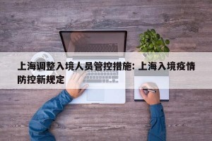 上海调整入境人员管控措施: 上海入境疫情防控新规定 