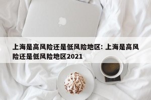 上海是高风险还是低风险地区: 上海是高风险还是低风险地区2021 