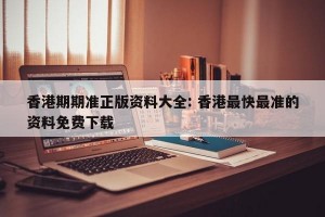 香港期期准正版资料大全: 香港最快最准的资料免费下载 