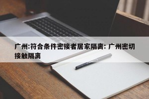 广州:符合条件密接者居家隔离: 广州密切接触隔离 