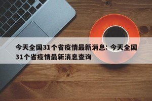 今天全国31个省疫情最新消息: 今天全国31个省疫情最新消息查询 