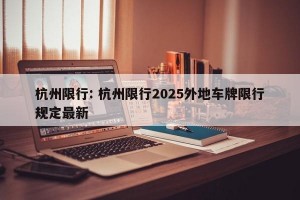 杭州限行: 杭州限行2025外地车牌限行规定最新 