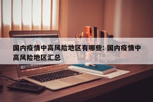 国内疫情中高风险地区有哪些: 国内疫情中高风险地区汇总 