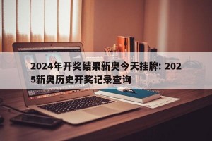 2024年开奖结果新奥今天挂牌: 2025新奥历史开奖记录查询 