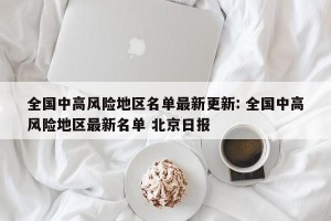 全国中高风险地区名单最新更新: 全国中高风险地区最新名单 北京日报 