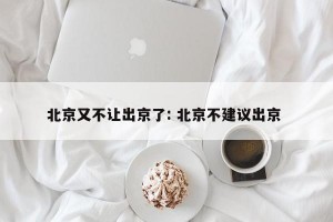 北京又不让出京了: 北京不建议出京 