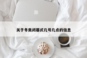 关于冬奥闭幕式几号几点的信息