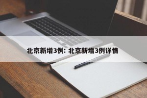 北京新增3例: 北京新增3例详情 