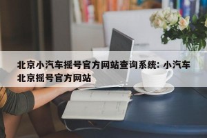 北京小汽车摇号官方网站查询系统: 小汽车北京摇号官方网站 