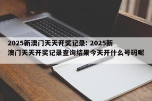 2025新澳门天天开奖记录: 2025新澳门天天开奖记录查询结果今天开什么号码呢 