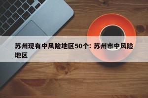 苏州现有中风险地区50个: 苏州市中风险地区 