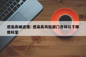 感染高峰进度: 感染高风险部门包括以下哪些科室 